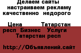 Делаем сайты, настраиваем рекламу качественно, недорого  › Цена ­ 350 - Татарстан респ. Бизнес » Услуги   . Татарстан респ.